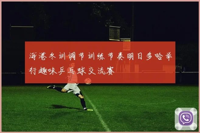 海港冬训调节训练节奏明日多哈举行趣味乒乓球交流赛