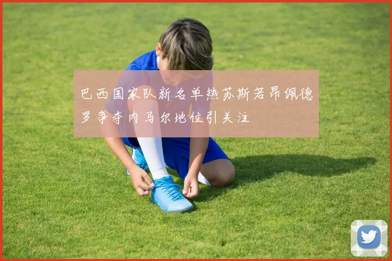 巴西国家队新名单热苏斯若昂佩德罗争夺内马尔地位引关注