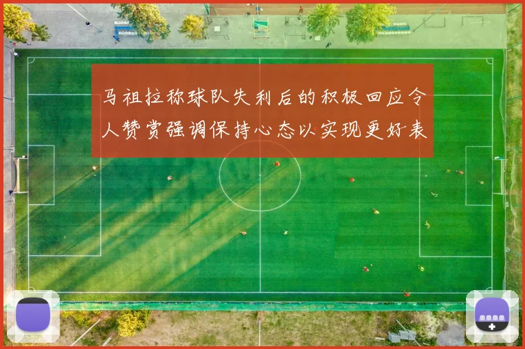 马祖拉称球队失利后的积极回应令人赞赏强调保持心态以实现更好表现