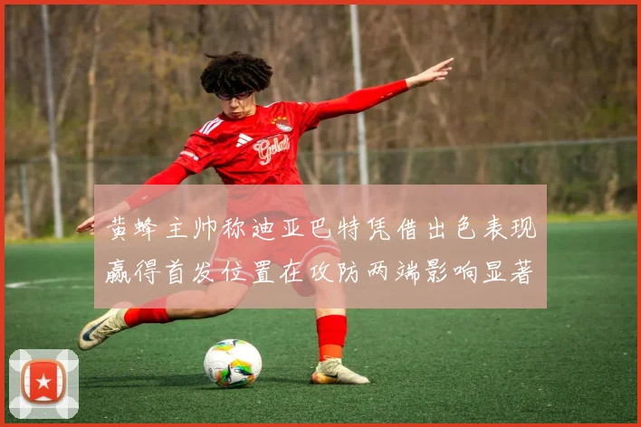 黄蜂主帅称迪亚巴特凭借出色表现赢得首发位置在攻防两端影响显著