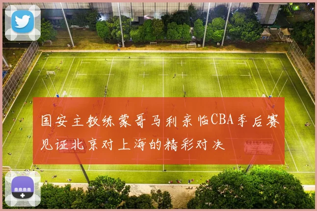 国安主教练蒙哥马利亲临CBA季后赛见证北京对上海的精彩对决
