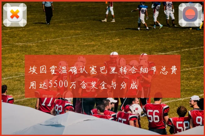 埃因霍温确认塞巴里转会细节总费用达5500万含奖金与分成