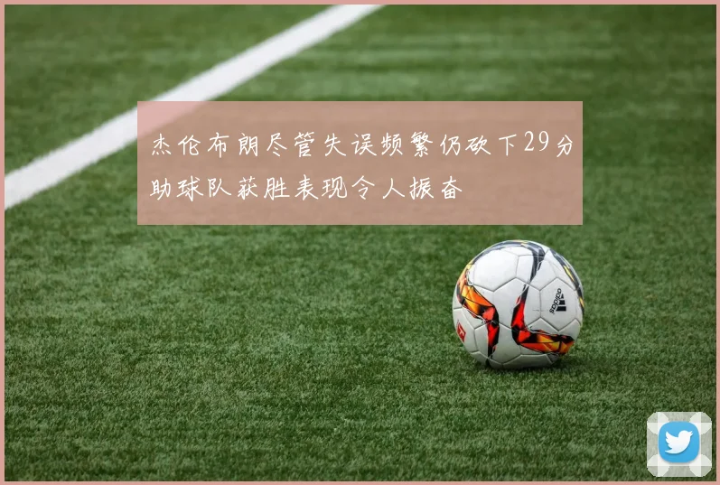杰伦布朗尽管失误频繁仍砍下29分助球队获胜表现令人振奋