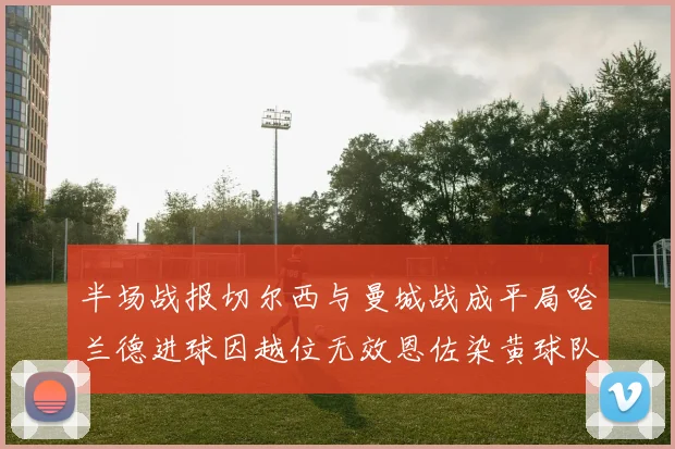半场战报切尔西与曼城战成平局哈兰德进球因越位无效恩佐染黄球队表现低迷