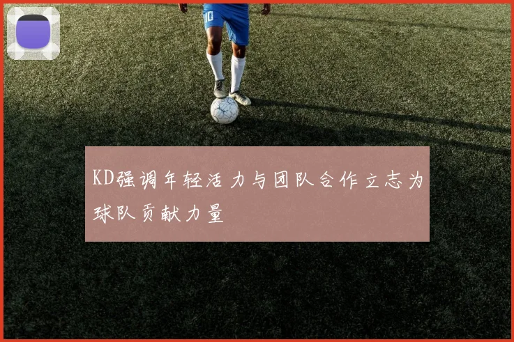 KD强调年轻活力与团队合作立志为球队贡献力量
