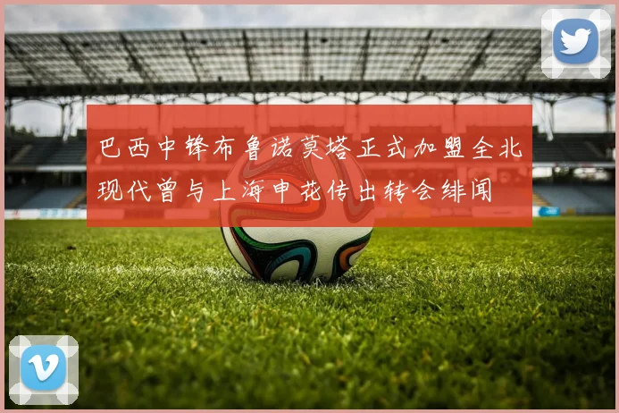 巴西中锋布鲁诺莫塔正式加盟全北现代曾与上海申花传出转会绯闻