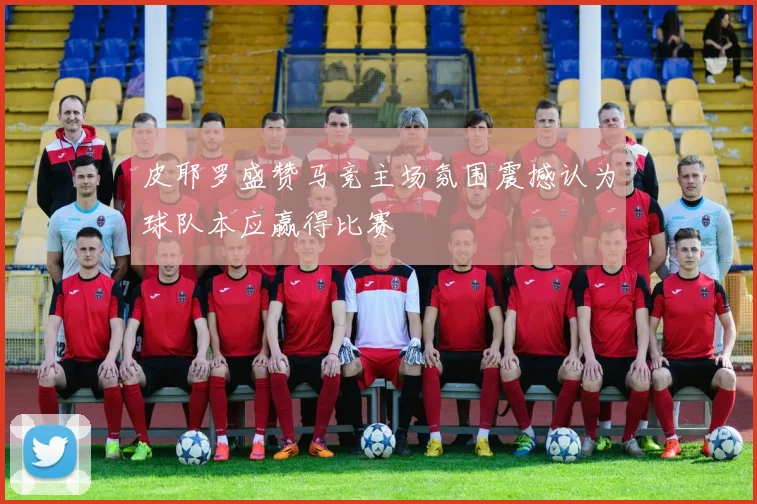 皮耶罗盛赞马竞主场氛围震撼认为球队本应赢得比赛