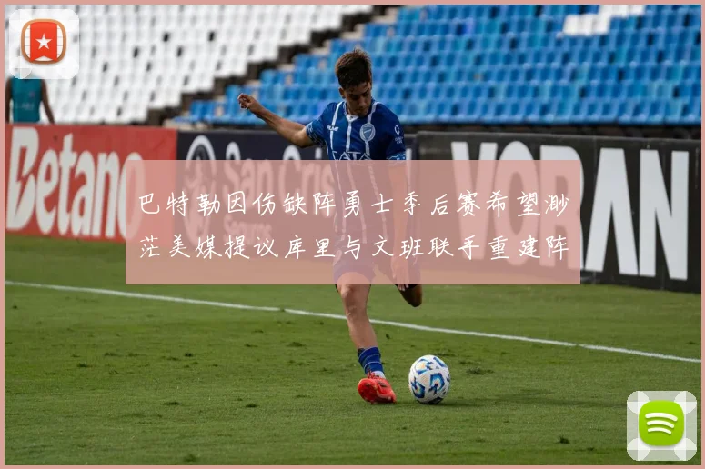 巴特勒因伤缺阵勇士季后赛希望渺茫美媒提议库里与文班联手重建阵容