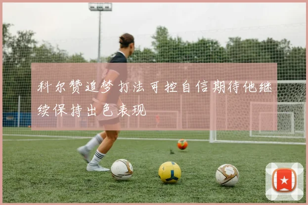 科尔赞追梦打法可控自信期待他继续保持出色表现