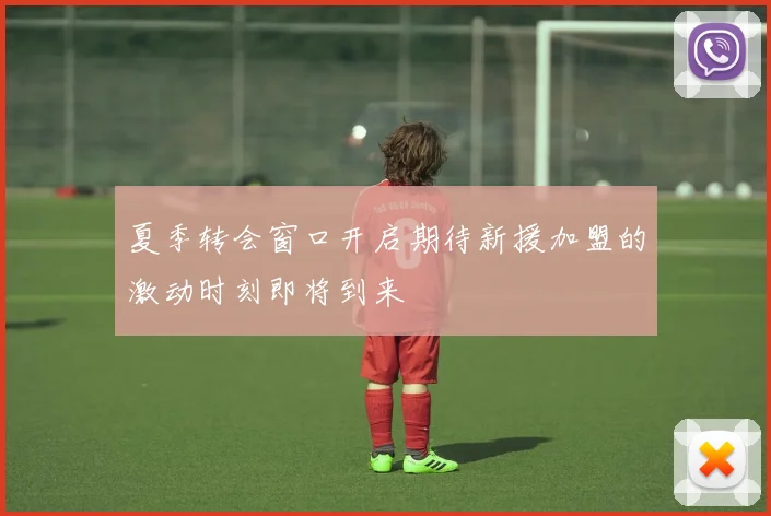 夏季转会窗口开启期待新援加盟的激动时刻即将到来