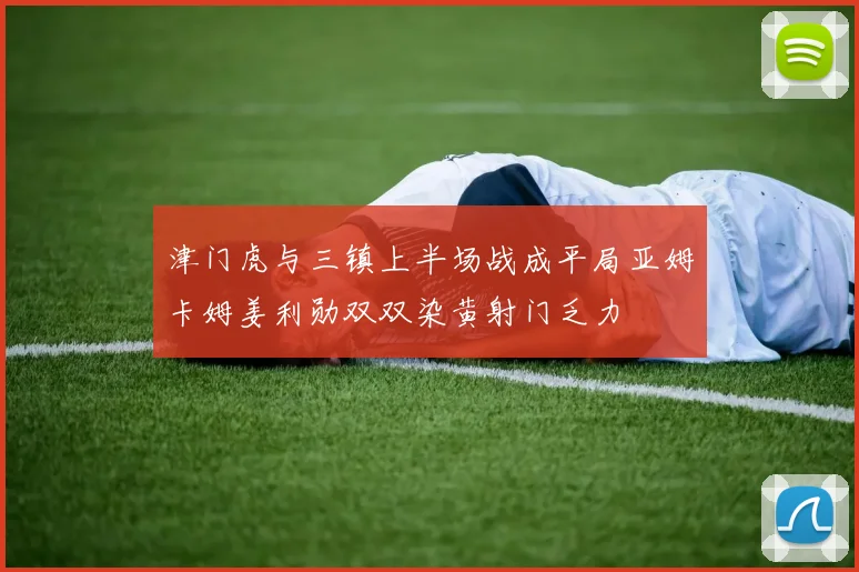 津门虎与三镇上半场战成平局亚姆卡姆姜利勋双双染黄射门乏力
