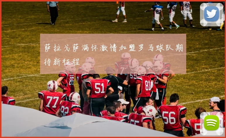 萨拉戈萨满怀激情加盟罗马球队期待新征程