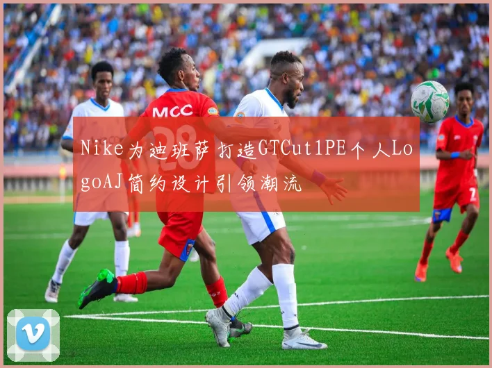 Nike为迪班萨打造GTCut1PE个人LogoAJ简约设计引领潮流