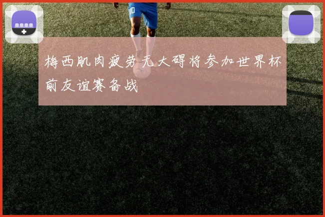 梅西肌肉疲劳无大碍将参加世界杯前友谊赛备战