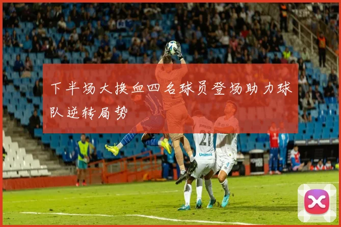 下半场大换血四名球员登场助力球队逆转局势