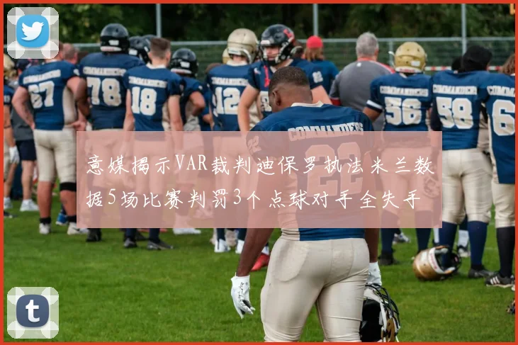 意媒揭示VAR裁判迪保罗执法米兰数据5场比赛判罚3个点球对手全失手