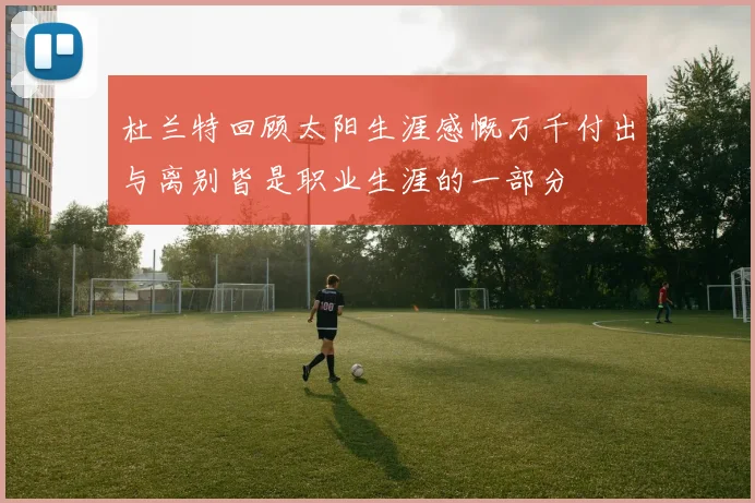 杜兰特回顾太阳生涯感慨万千付出与离别皆是职业生涯的一部分