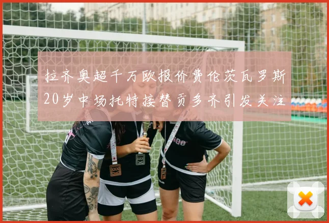 拉齐奥超千万欧报价费伦茨瓦罗斯20岁中场托特接替贡多齐引发关注