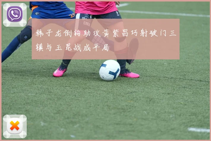 韩子龙倒钩助攻黄紫昌巧射破门三镇与玉昆战成平局