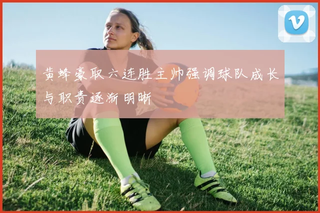 黄蜂豪取六连胜主帅强调球队成长与职责逐渐明晰
