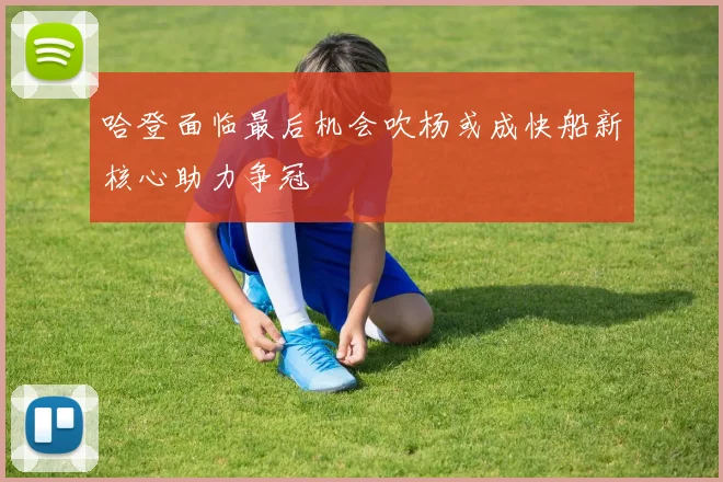 哈登面临最后机会吹杨或成快船新核心助力争冠